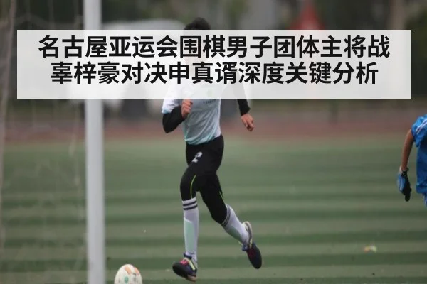名古屋亚运会围棋男子团体主将战辜梓豪对决申真谞深度关键分析